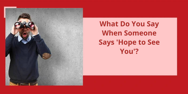 What Do You Say When Someone Says Hope To See You Soon